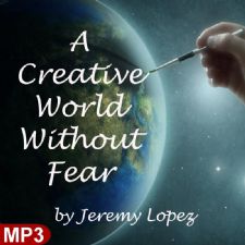 A Creative World Without Fear (MP3 Teaching) by Jeremy Lopez
