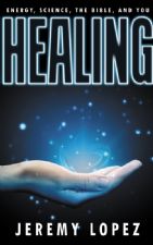 Healing: Energy, the Bible, Science and You (Book) by Jeremy Lopez